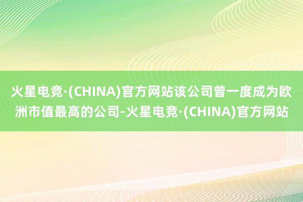 火星电竞·(CHINA)官方网站该公司曾一度成为欧洲市值最高