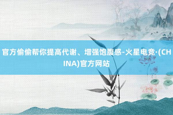 官方偷偷帮你提高代谢、增强饱腹感-火星电竞·(CHINA)官