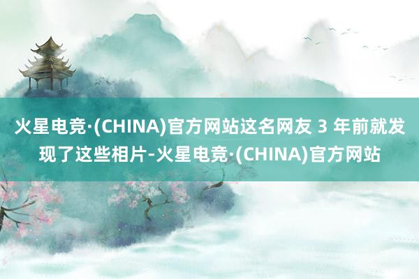 火星电竞·(CHINA)官方网站这名网友 3 年前就发现了这