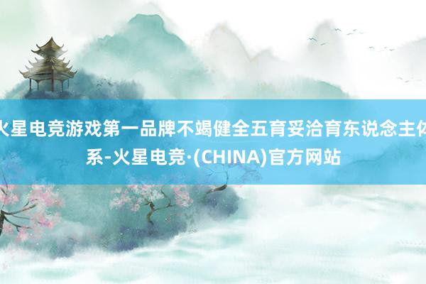 火星电竞游戏第一品牌不竭健全五育妥洽育东说念主体系-火星电竞