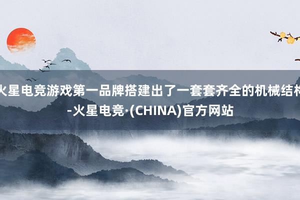 火星电竞游戏第一品牌搭建出了一套套齐全的机械结构-火星电竞·