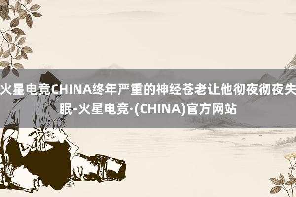 火星电竞CHINA终年严重的神经苍老让他彻夜彻夜失眠-火星电