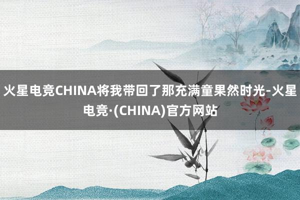 火星电竞CHINA将我带回了那充满童果然时光-火星电竞·(C