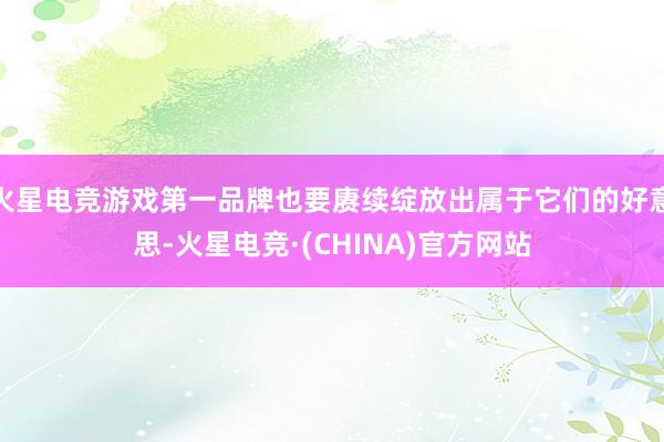 火星电竞游戏第一品牌也要赓续绽放出属于它们的好意思-火星电竞