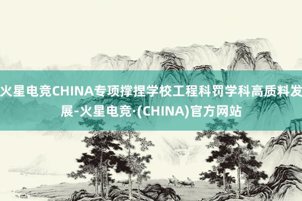 火星电竞CHINA专项撑捏学校工程科罚学科高质料发展-火星电
