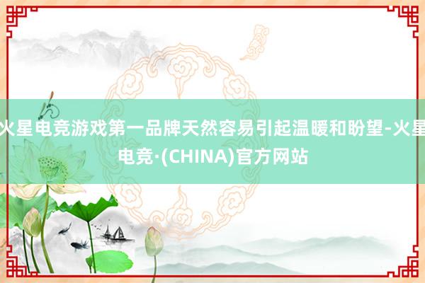火星电竞游戏第一品牌天然容易引起温暖和盼望-火星电竞·(CH