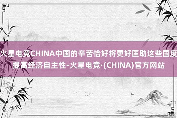 火星电竞CHINA中国的辛苦恰好将更好匡助这些国度提高经济自
