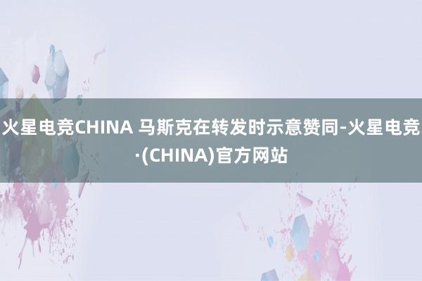 火星电竞CHINA 马斯克在转发时示意赞同-火星电竞·(CH