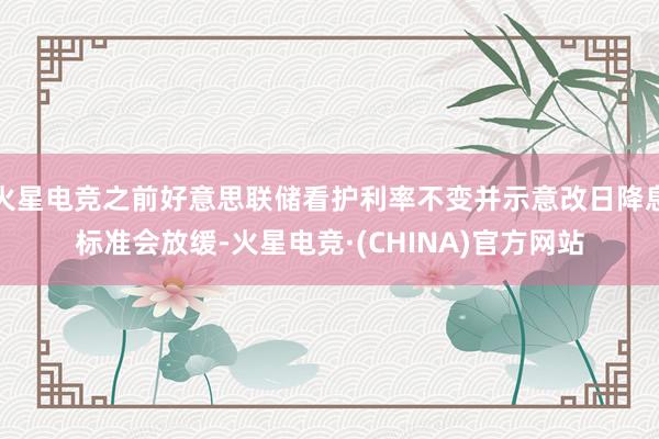火星电竞之前好意思联储看护利率不变并示意改日降息标准会放缓-