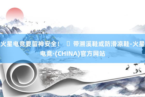 火星电竞要留神安全！  ✅带溯溪鞋或防滑凉鞋-火星电竞·(C