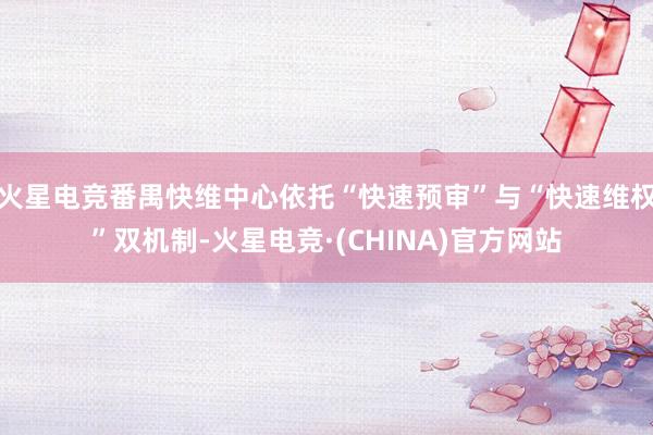 火星电竞番禺快维中心依托“快速预审”与“快速维权”双机制-火
