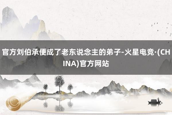 官方刘伯承便成了老东说念主的弟子-火星电竞·(CHINA)官