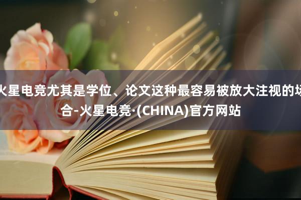 火星电竞尤其是学位、论文这种最容易被放大注视的场合-火星电竞