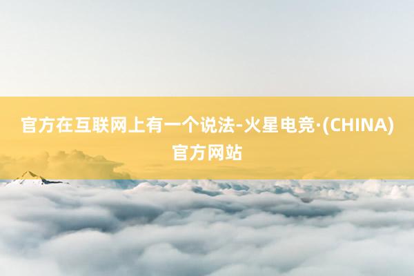 官方在互联网上有一个说法-火星电竞·(CHINA)官方网站