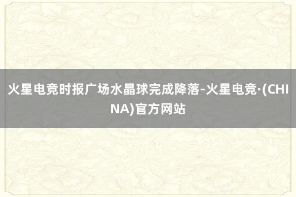 火星电竞时报广场水晶球完成降落-火星电竞·(CHINA)官方