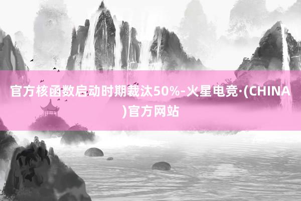 官方核函数启动时期裁汰50%-火星电竞·(CHINA)官方网