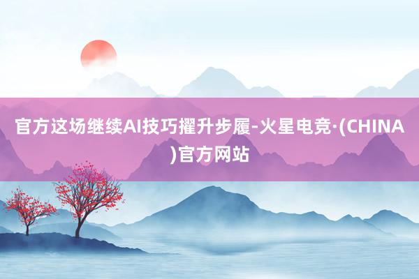 官方这场继续AI技巧擢升步履-火星电竞·(CHINA)官方网站