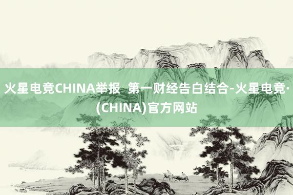 火星电竞CHINA举报  第一财经告白结合-火星电竞·(CH