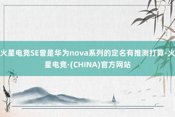 火星电竞SE曾是华为nova系列的定名有推测打算-火星电竞·