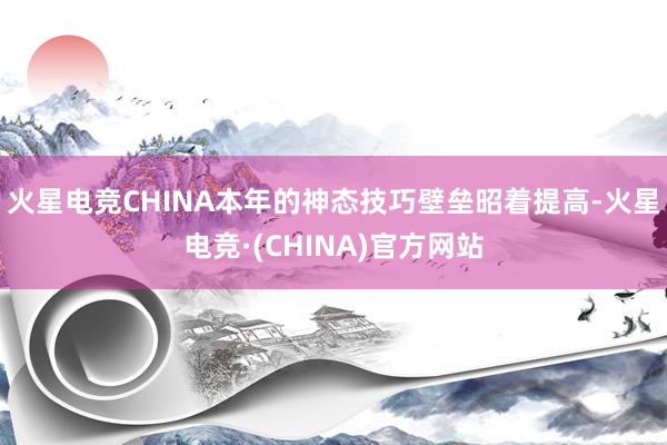 火星电竞CHINA本年的神态技巧壁垒昭着提高-火星电竞·(CHINA)官方网站