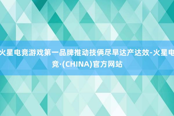 火星电竞游戏第一品牌推动技俩尽早达产达效-火星电竞·(CHI