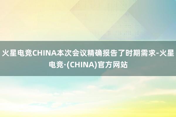 火星电竞CHINA本次会议精确报告了时期需求-火星电竞·(C