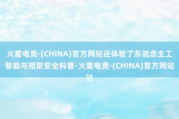 火星电竞·(CHINA)官方网站还体验了东说念主工智能与相聚安全科普-火星电竞·(CHINA)官方网站