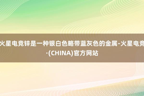 火星电竞锌是一种银白色略带蓝灰色的金属-火星电竞·(CHINA)官方网站