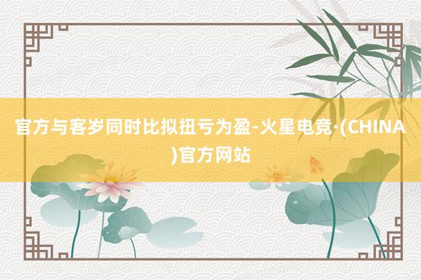 官方与客岁同时比拟扭亏为盈-火星电竞·(CHINA)官方网站