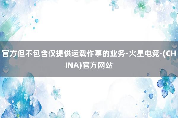 官方但不包含仅提供运载作事的业务-火星电竞·(CHINA)官方网站