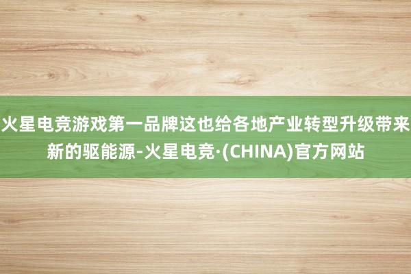 火星电竞游戏第一品牌　　这也给各地产业转型升级带来新的驱能源-火星电竞·(CHINA)官方网站