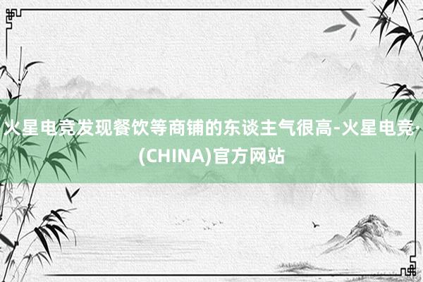 火星电竞发现餐饮等商铺的东谈主气很高-火星电竞·(CHINA)官方网站