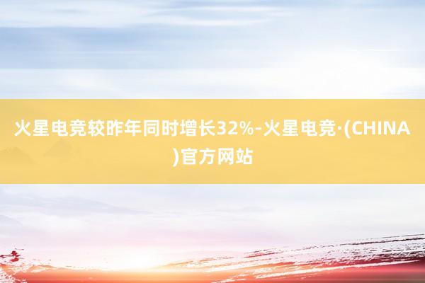 火星电竞较昨年同时增长32%-火星电竞·(CHINA)官方网