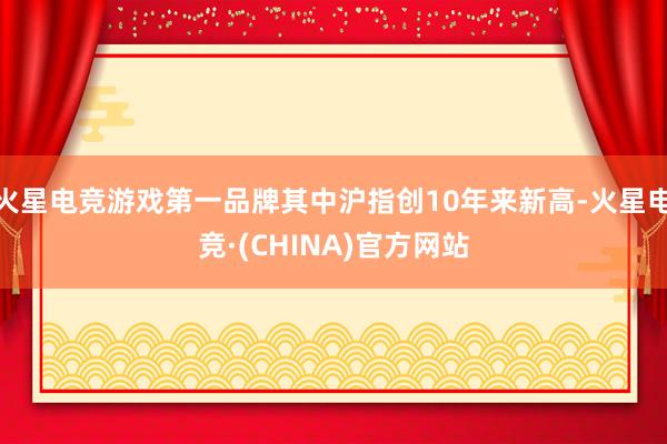 火星电竞游戏第一品牌其中沪指创10年来新高-火星电竞·(CH