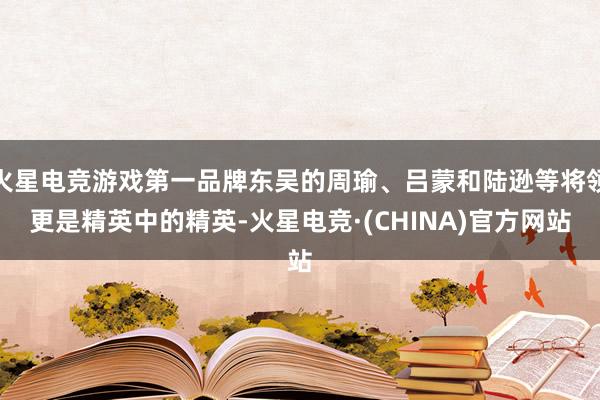火星电竞游戏第一品牌东吴的周瑜、吕蒙和陆逊等将领更是精英中的