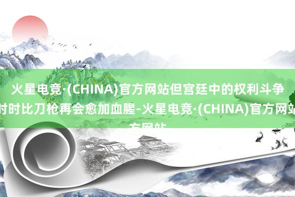 火星电竞·(CHINA)官方网站但宫廷中的权利斗争时时比刀枪