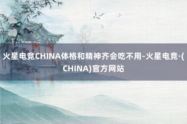 火星电竞CHINA体格和精神齐会吃不用-火星电竞·(CHINA)官方网站