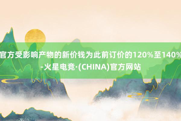官方受影响产物的新价钱为此前订价的120%至140%-火星电竞·(CHINA)官方网站