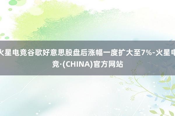 火星电竞谷歌好意思股盘后涨幅一度扩大至7%-火星电竞·(CH