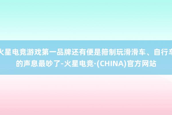 火星电竞游戏第一品牌还有便是箝制玩滑滑车、自行车的声息最吵了