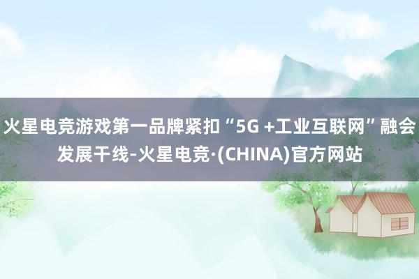 火星电竞游戏第一品牌紧扣“5G +工业互联网”融会发展干线-火星电竞·(CHINA)官方网站
