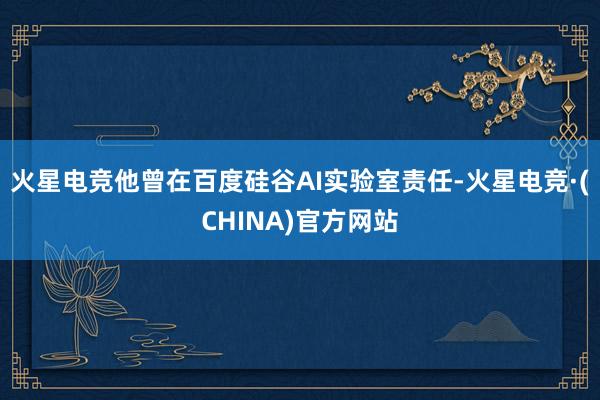 火星电竞他曾在百度硅谷AI实验室责任-火星电竞·(CHINA)官方网站
