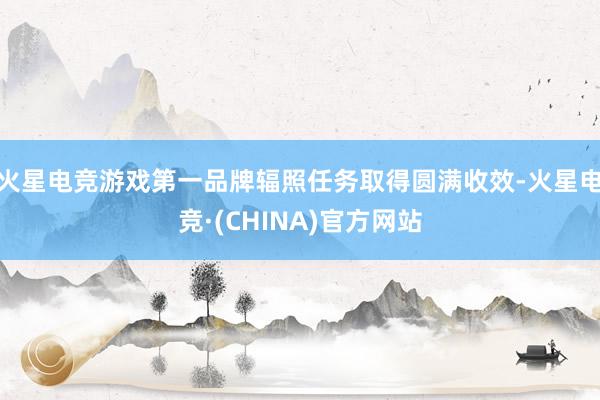 火星电竞游戏第一品牌辐照任务取得圆满收效-火星电竞·(CHI