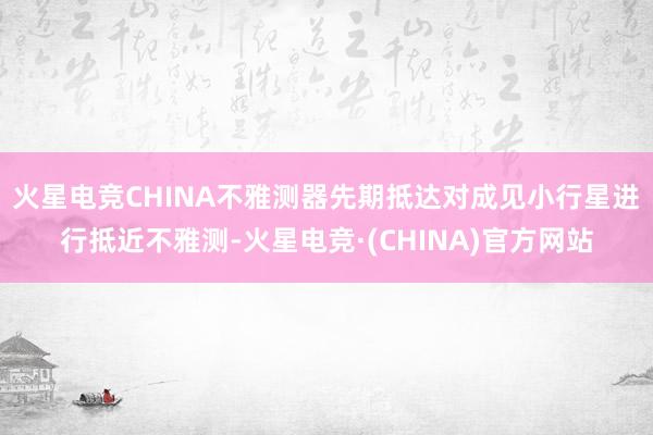 火星电竞CHINA　　不雅测器先期抵达对成见小行星进行抵近不