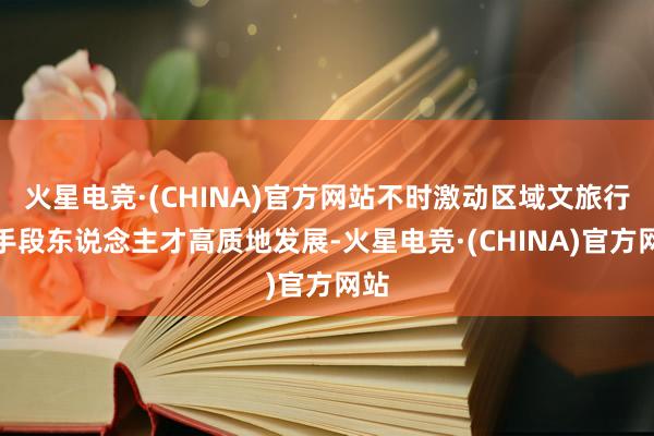 火星电竞·(CHINA)官方网站不时激动区域文旅行业手段东说