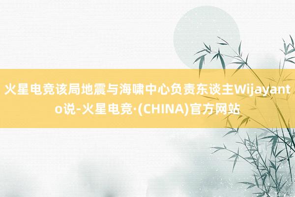 火星电竞该局地震与海啸中心负责东谈主Wijayanto说-火