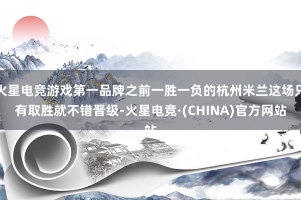 火星电竞游戏第一品牌之前一胜一负的杭州米兰这场只有取胜就不错