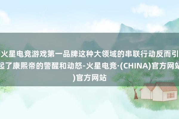 火星电竞游戏第一品牌这种大领域的串联行动反而引起了康熙帝的警