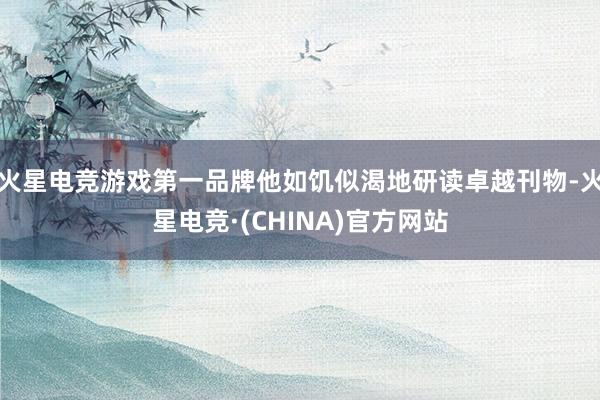火星电竞游戏第一品牌他如饥似渴地研读卓越刊物-火星电竞·(C
