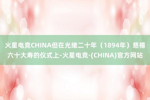 火星电竞CHINA但在光绪二十年（1894年）慈禧六十大寿的